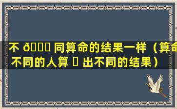 不 🐅 同算命的结果一样（算命不同的人算 ☘ 出不同的结果）